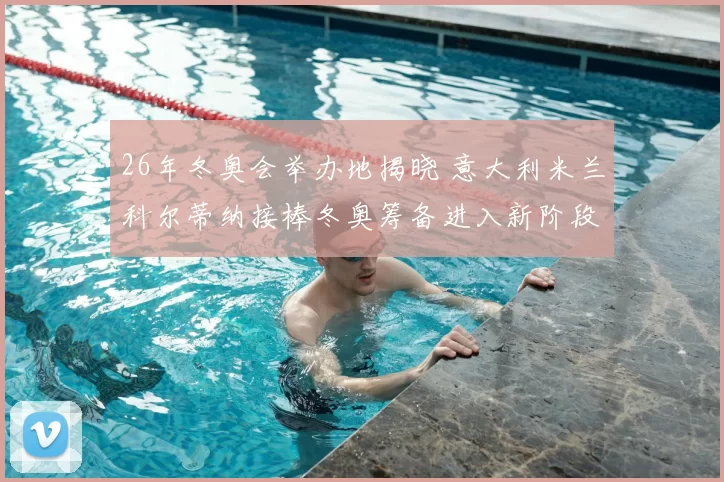 26年冬奥会举办地揭晓 意大利米兰科尔蒂纳接棒冬奥筹备进入新阶段