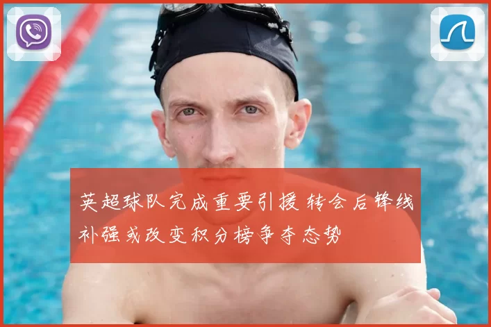 英超球队完成重要引援 转会后锋线补强或改变积分榜争夺态势