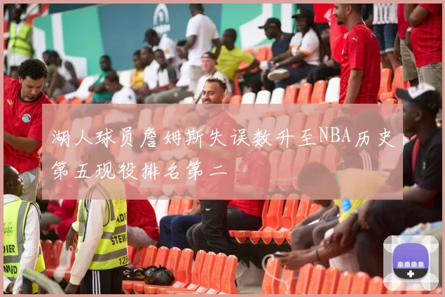 湖人球员詹姆斯失误数升至NBA历史第五现役排名第二