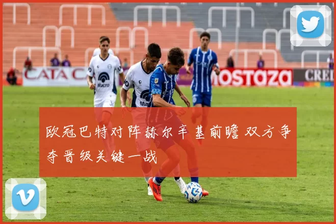 欧冠巴特对阵赫尔辛基前瞻 双方争夺晋级关键一战