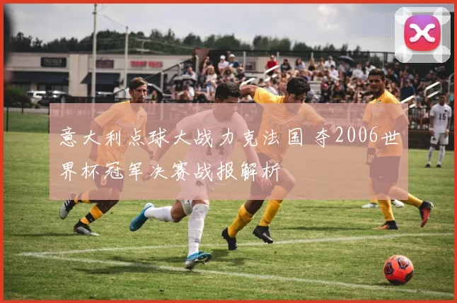 意大利点球大战力克法国 夺2006世界杯冠军决赛战报解析