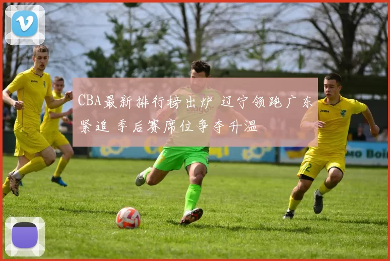 CBA最新排行榜出炉 辽宁领跑广东紧追 季后赛席位争夺升温