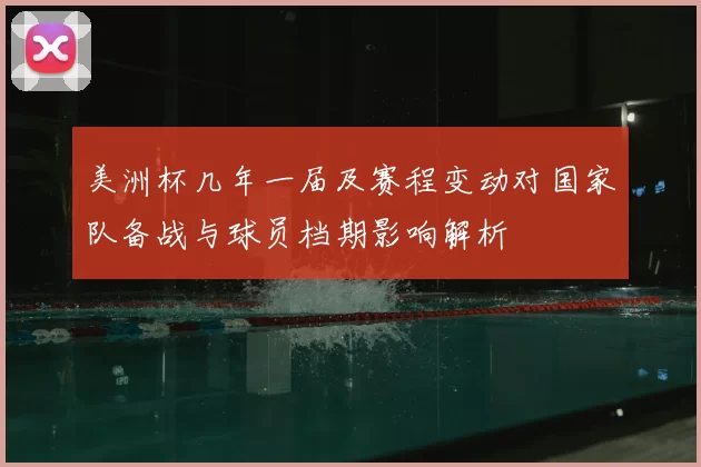 美洲杯几年一届及赛程变动对国家队备战与球员档期影响解析