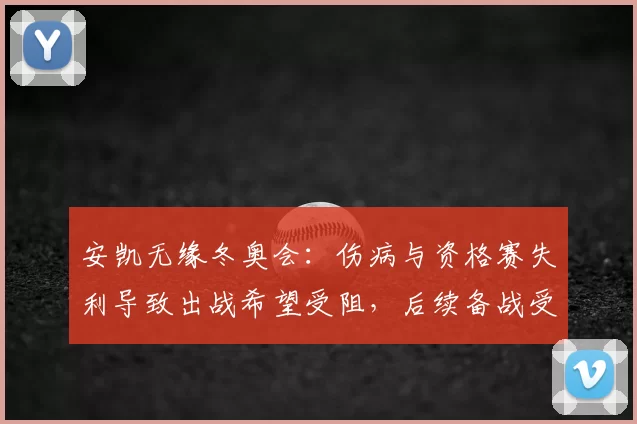 安凯无缘冬奥会：伤病与资格赛失利导致出战希望受阻，后续备战受影响