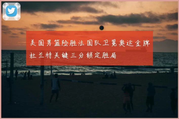 美国男篮险胜法国队卫冕奥运金牌杜兰特关键三分锁定胜局