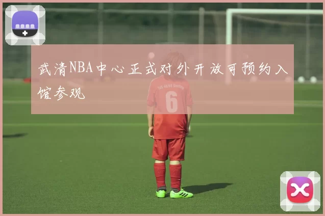 武清NBA中心正式对外开放可预约入馆参观