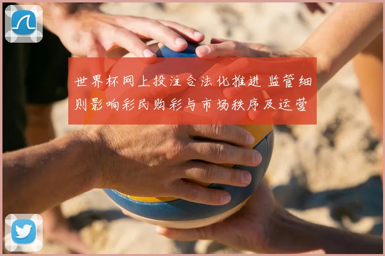 世界杯网上投注合法化推进 监管细则影响彩民购彩与市场秩序及运营规范