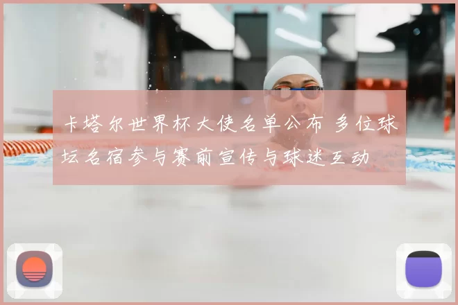 卡塔尔世界杯大使名单公布 多位球坛名宿参与赛前宣传与球迷互动