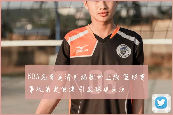 NBA免费高清直播软件上线 篮球赛事观看更便捷 引发球迷关注