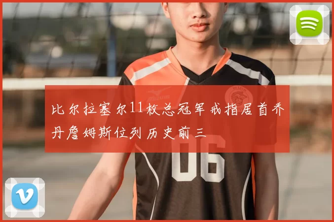 比尔拉塞尔11枚总冠军戒指居首乔丹詹姆斯位列历史前三