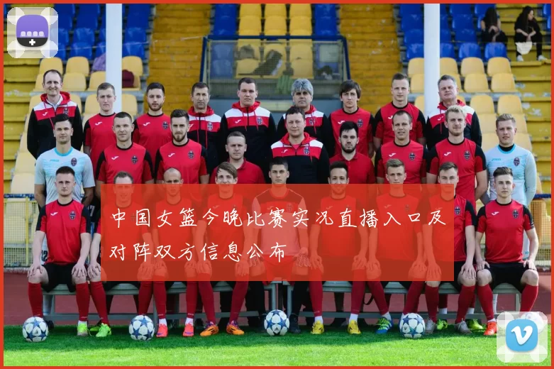 中国女篮今晚比赛实况直播入口及对阵双方信息公布