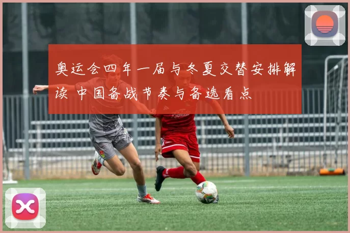 奥运会四年一届与冬夏交替安排解读 中国备战节奏与备选看点
