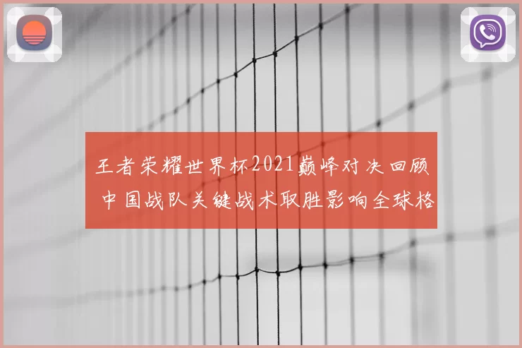 王者荣耀世界杯2021巅峰对决回顾 中国战队关键战术取胜影响全球格局