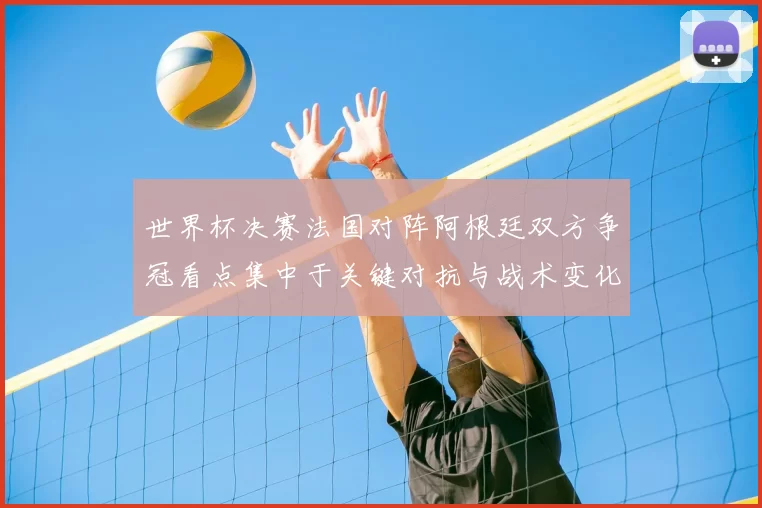 世界杯决赛法国对阵阿根廷双方争冠看点集中于关键对抗与战术变化