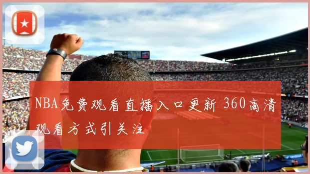 NBA免费观看直播入口更新 360高清观看方式引关注