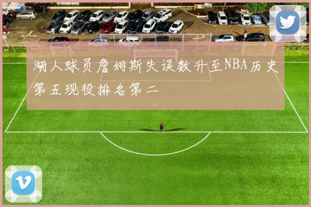 湖人球员詹姆斯失误数升至NBA历史第五现役排名第二