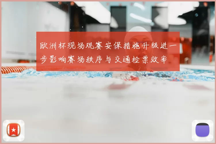 欧洲杯现场观赛安保措施升级进一步影响赛场秩序与交通检票效率