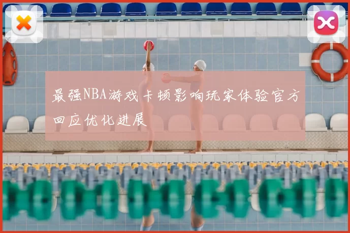 最强NBA游戏卡顿影响玩家体验官方回应优化进展