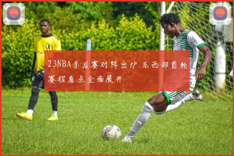 23NBA季后赛对阵出炉 东西部首轮赛程看点全面展开
