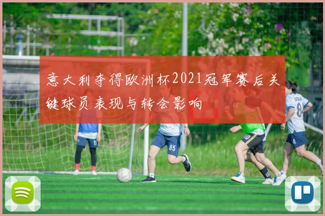 意大利夺得欧洲杯2021冠军赛后关键球员表现与转会影响