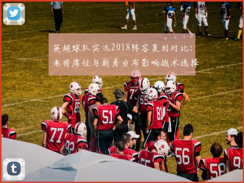 英超球队实况2018阵容复刻对比：老将席位与新秀分布影响战术选择