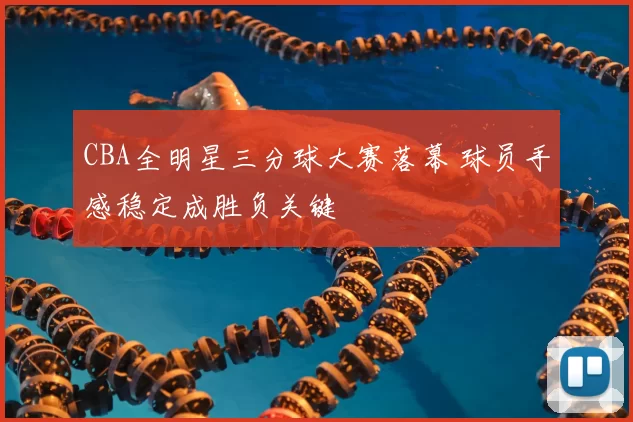 CBA全明星三分球大赛落幕 球员手感稳定成胜负关键