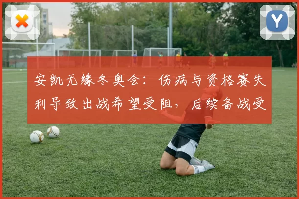 安凯无缘冬奥会：伤病与资格赛失利导致出战希望受阻，后续备战受影响