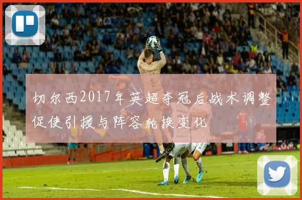 切尔西2017年英超夺冠后战术调整促使引援与阵容轮换变化