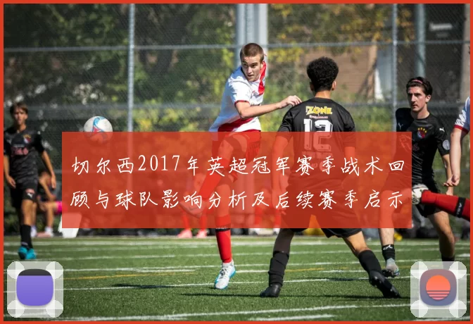 切尔西2017年英超冠军赛季战术回顾与球队影响分析及后续赛季启示