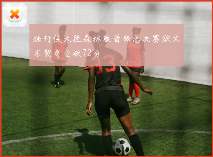 独行侠大胜森林狼晋级总决赛欧文东契奇合砍72分