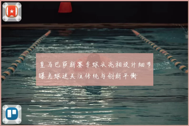 皇马巴萨新赛季球衣亮相设计细节曝光球迷关注传统与创新平衡