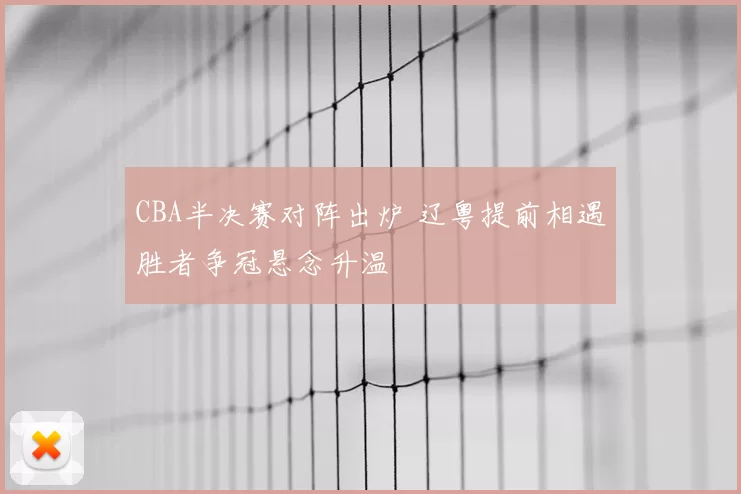 CBA半决赛对阵出炉 辽粤提前相遇胜者争冠悬念升温