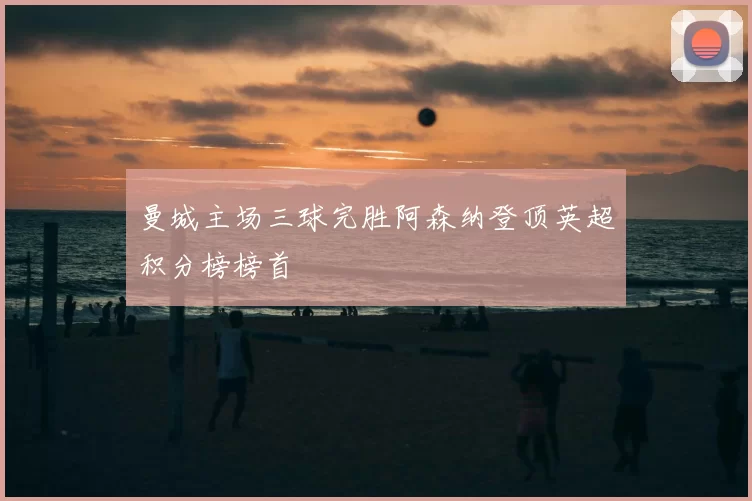 曼城主场三球完胜阿森纳登顶英超积分榜榜首