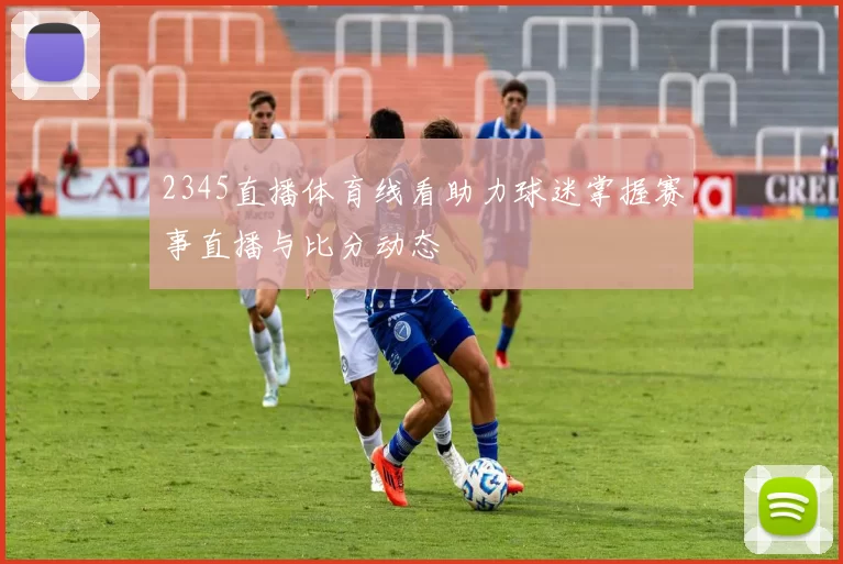 2345直播体育线看助力球迷掌握赛事直播与比分动态