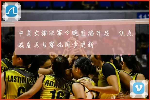 中国女排联赛今晚直播开启　焦点战看点与赛况同步更新