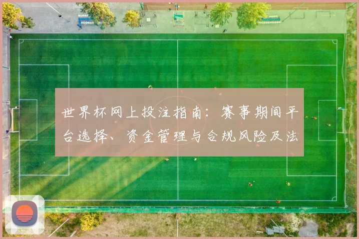 世界杯网上投注指南：赛事期间平台选择、资金管理与合规风险及法律后果