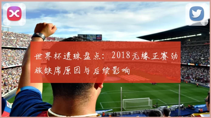 世界杯遗珠盘点：2018无缘正赛劲旅缺席原因与后续影响