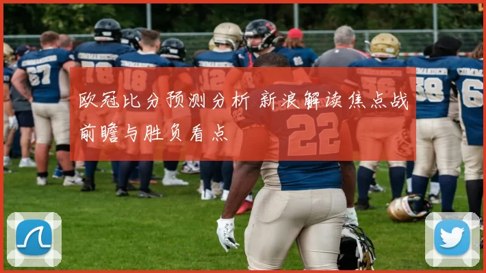 欧冠比分预测分析 新浪解读焦点战前瞻与胜负看点