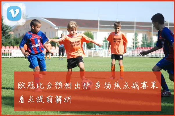欧冠比分预测出炉 多场焦点战赛果看点提前解析