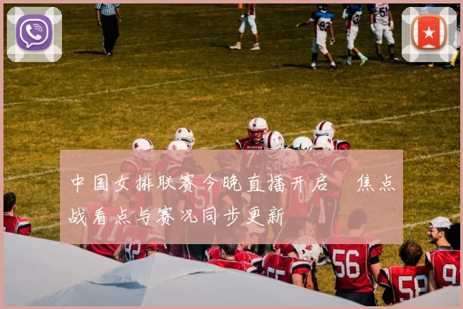 中国女排联赛今晚直播开启　焦点战看点与赛况同步更新