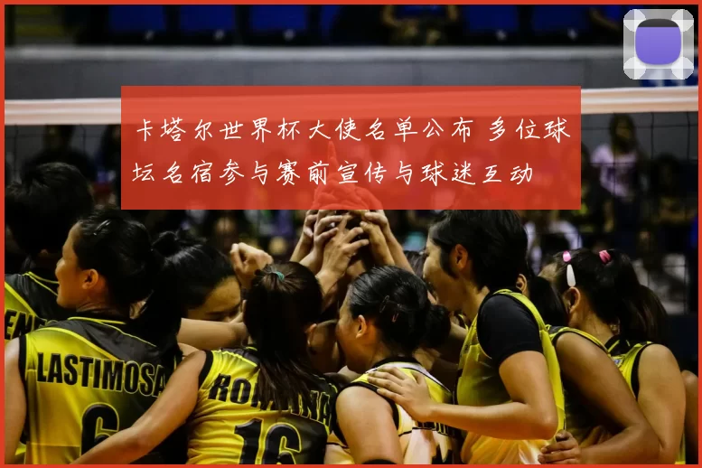 卡塔尔世界杯大使名单公布 多位球坛名宿参与赛前宣传与球迷互动