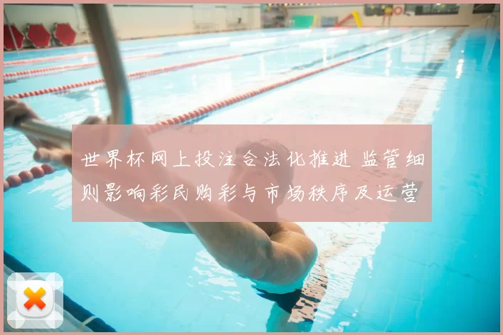 世界杯网上投注合法化推进 监管细则影响彩民购彩与市场秩序及运营规范