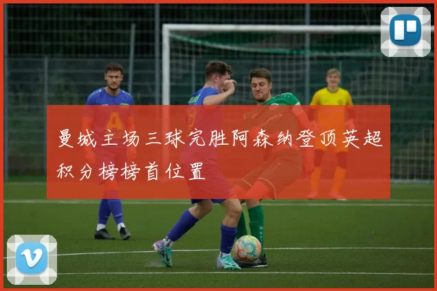 曼城主场三球完胜阿森纳登顶英超积分榜榜首位置