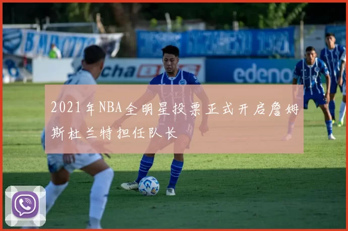 2021年NBA全明星投票正式开启詹姆斯杜兰特担任队长