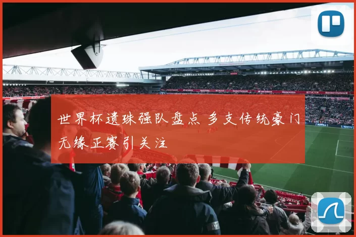 世界杯遗珠强队盘点 多支传统豪门无缘正赛引关注