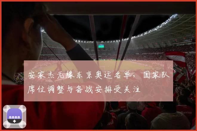 安家杰无缘东京奥运名单，国家队席位调整与备战安排受关注