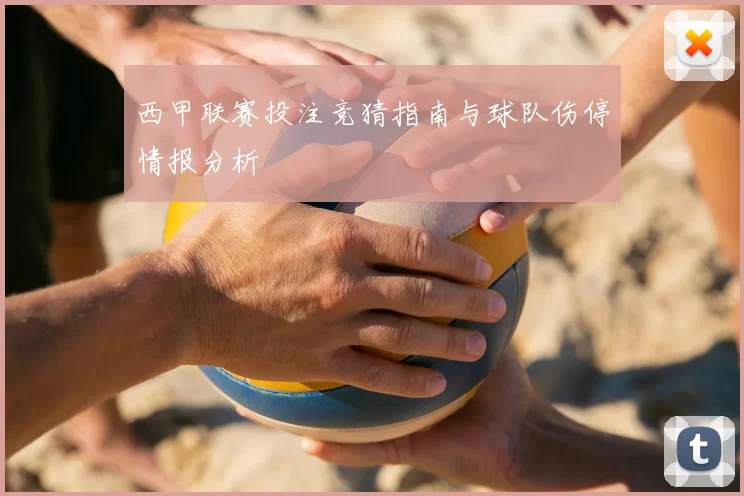 西甲联赛投注竞猜指南与球队伤停情报分析