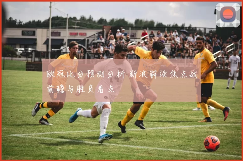 欧冠比分预测分析 新浪解读焦点战前瞻与胜负看点