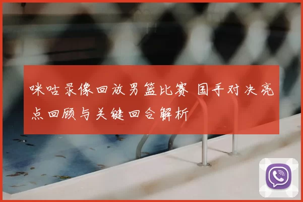 咪咕录像回放男篮比赛 国手对决亮点回顾与关键回合解析