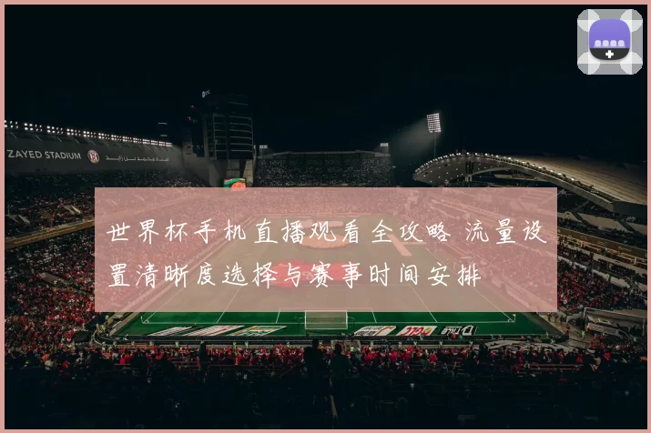世界杯手机直播观看全攻略 流量设置清晰度选择与赛事时间安排